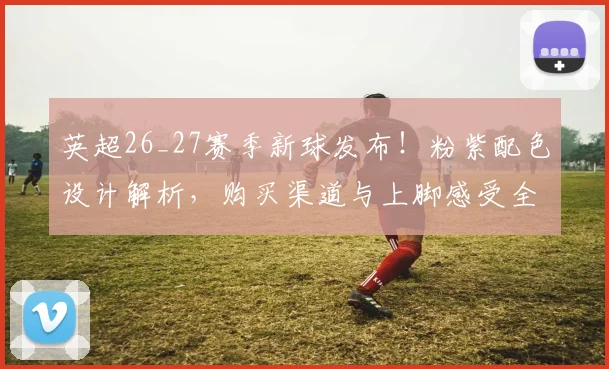 英超26_27赛季新球发布！粉紫配色设计解析，购买渠道与上脚感受全知道