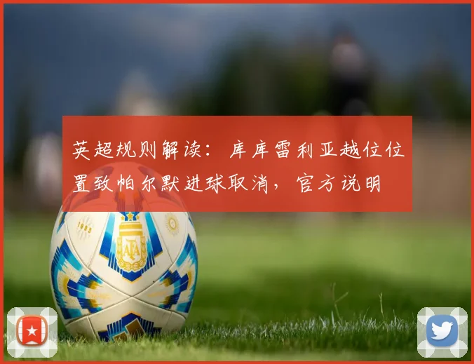 英超规则解读:库库雷利亚越位位置致帕尔默进球取消,官方说明
