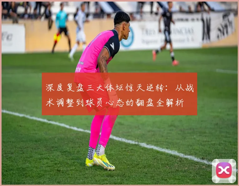 深度复盘三大体坛惊天逆转:从战术调整到球员心态的翻盘全解析