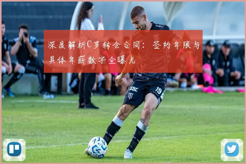 深度解析C罗转会合同:签约年限与具体年薪数字全曝光