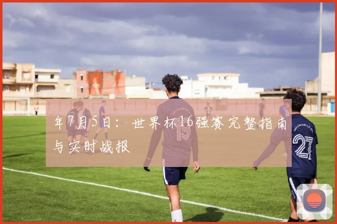 年7月5日：世界杯16强赛完整指南与实时战报