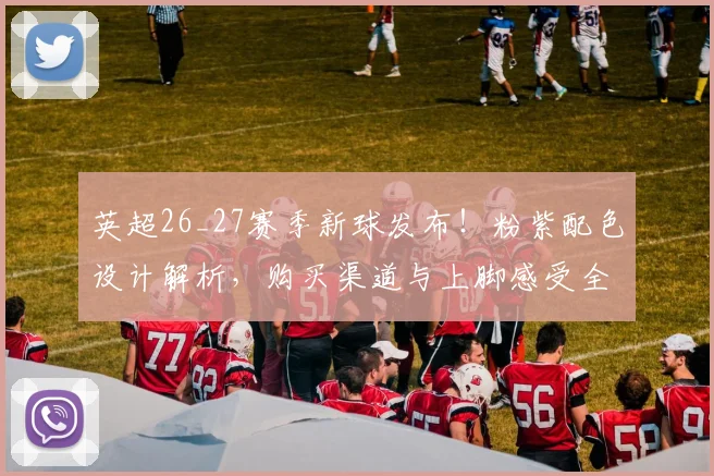 英超26_27赛季新球发布!粉紫配色设计解析,购买渠道与上脚感受全知道