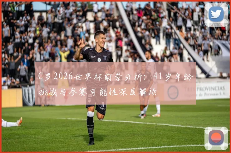 C罗2026世界杯前景分析：41岁年龄挑战与参赛可能性深度解读