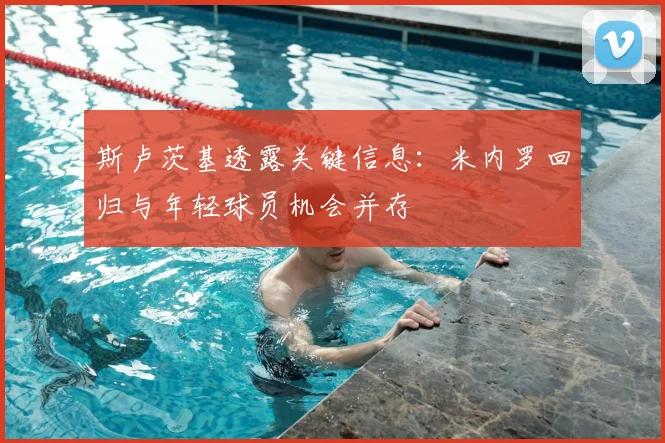 斯卢茨基透露关键信息：米内罗回归与年轻球员机会并存