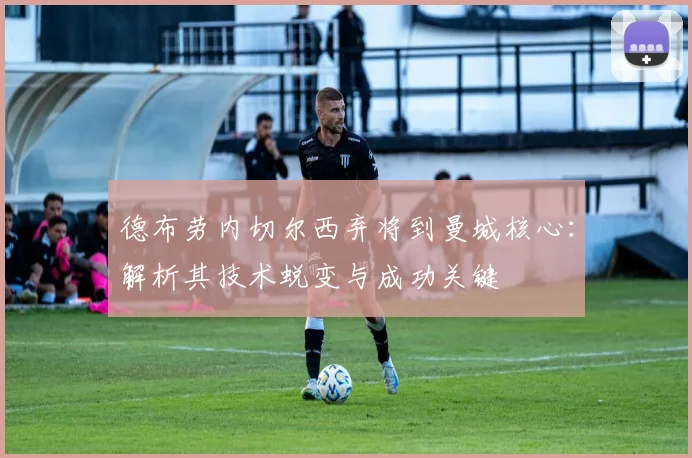 德布劳内切尔西弃将到曼城核心：解析其技术蜕变与成功关键